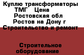 Куплю трансформаторы ТМГ › Цена ­ 100 - Ростовская обл., Ростов-на-Дону г. Строительство и ремонт » Строительное оборудование   